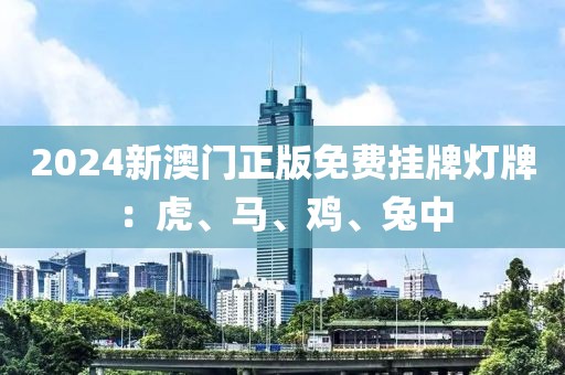2024新澳门正版免费挂牌灯牌：虎、马、鸡、兔中