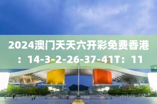 2024澳门天天六开彩免费香港：14-3-2-26-37-41T：11