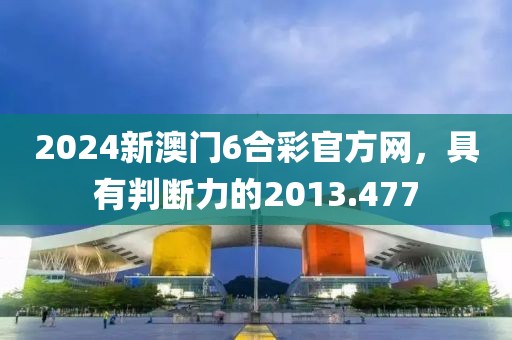 2024新澳门6合彩官方网，具有判断力的2013.477