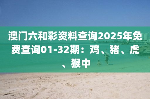 澳门六和彩资料查询2025年免费查询01-32期：鸡、猪、虎、猴中