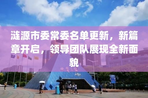 涟源市委常委名单更新，新篇章开启，领导团队展现全新面貌