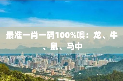 最准一肖一码100%噢：龙、牛、鼠、马中