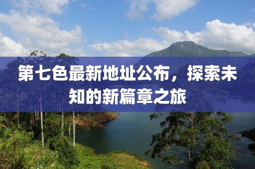 第七色最新地址公布，探索未知的新篇章之旅