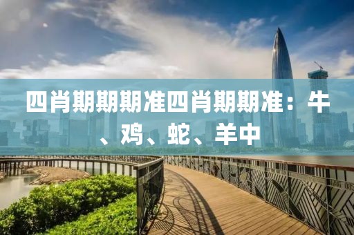 四肖期期期准四肖期期准：牛、鸡、蛇、羊中