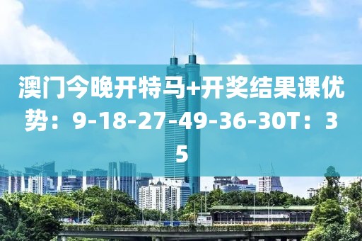 澳门今晚开特马+开奖结果课优势：9-18-27-49-36-30T：35