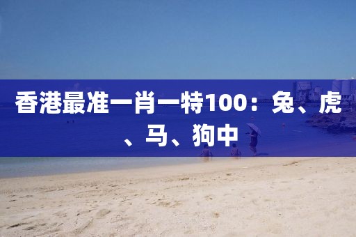 香港最准一肖一特100：兔、虎、马、狗中