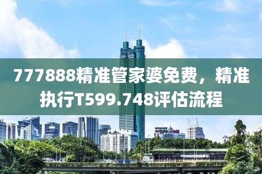 777888精准管家婆免费，精准执行T599.748评估流程