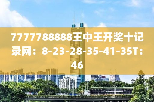 7777788888王中王开奖十记录网：8-23-28-35-41-35T：46