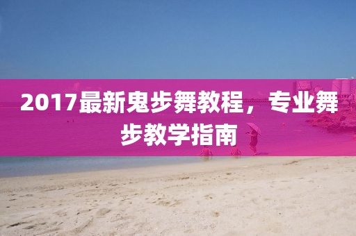 2017最新鬼步舞教程，专业舞步教学指南