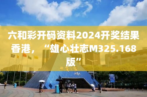 六和彩开码资料2024开奖结果香港，“雄心壮志M325.168版”