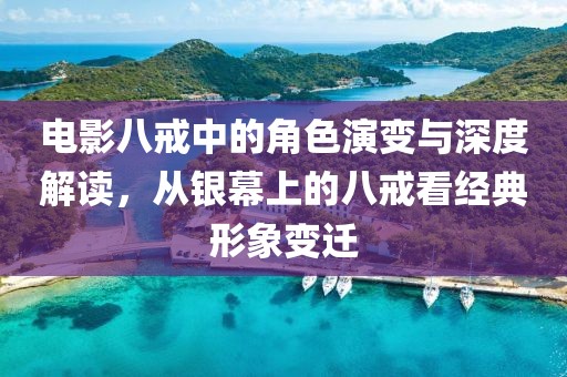 电影八戒中的角色演变与深度解读，从银幕上的八戒看经典形象变迁