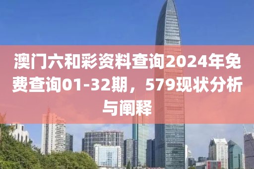 澳门六和彩资料查询2024年免费查询01-32期，579现状分析与阐释