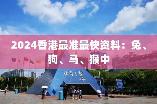 2024香港最准最快资料：兔、狗、马、猴中
