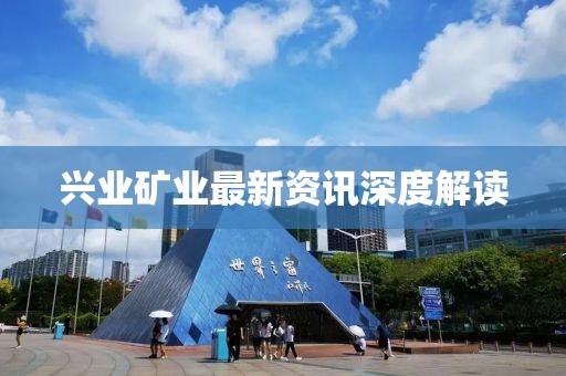 兴业矿业最新资讯深度解读
