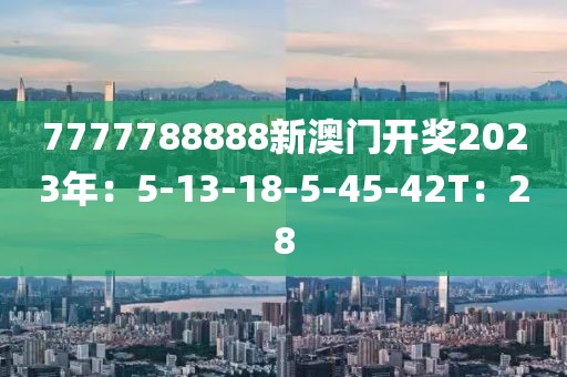 7777788888新澳门开奖2023年：5-13-18-5-45-42T：28