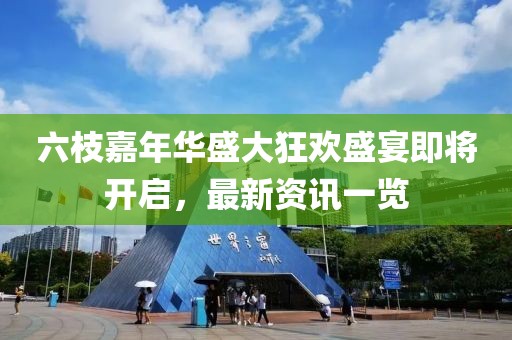 六枝嘉年华盛大狂欢盛宴即将开启，最新资讯一览