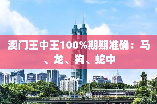 澳门王中王100%期期准确：马、龙、狗、蛇中