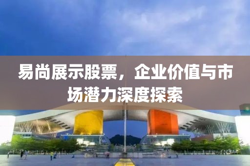 易尚展示股票，企业价值与市场潜力深度探索