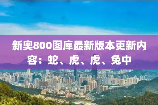 新奥800图库最新版本更新内容：蛇、虎、虎、兔中