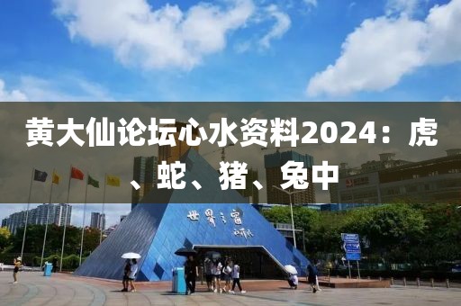 黄大仙论坛心水资料2024：虎、蛇、猪、兔中