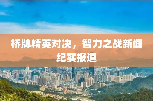 桥牌精英对决，智力之战新闻纪实报道