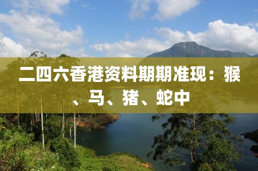 二四六香港资料期期准现：猴、马、猪、蛇中