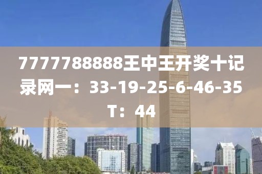 7777788888王中王开奖十记录网一：33-19-25-6-46-35T：44