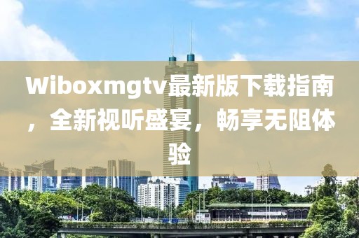 Wiboxmgtv最新版下载指南，全新视听盛宴，畅享无阻体验
