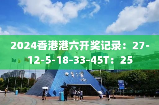2024香港港六开奖记录：27-12-5-18-33-45T：25