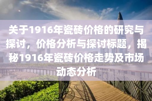 关于1916年瓷砖价格的研究与探讨，价格分析与探讨标题，揭秘1916年瓷砖价格走势及市场动态分析