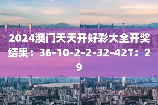 2024澳门天天开好彩大全开奖结果：36-10-2-2-32-42T：29