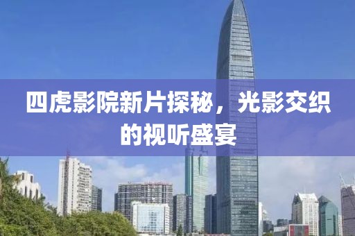 四虎影院新片探秘，光影交织的视听盛宴