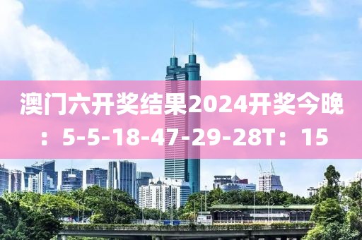 澳门六开奖结果2024开奖今晚：5-5-18-47-29-28T：15