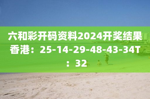 六和彩开码资料2024开奖结果香港：25-14-29-48-43-34T：32