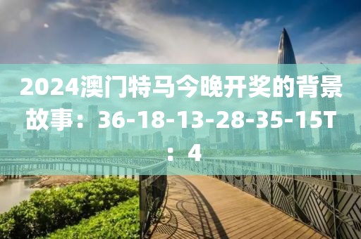 2024澳门特马今晚开奖的背景故事：36-18-13-28-35-15T：4