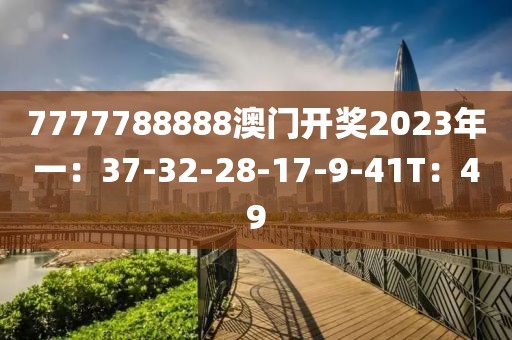 7777788888澳门开奖2023年一：37-32-28-17-9-41T：49