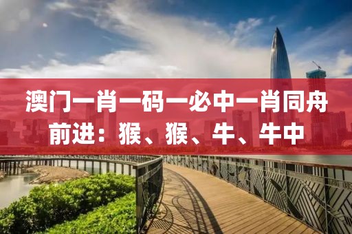 澳门一肖一码一必中一肖同舟前进：猴、猴、牛、牛中