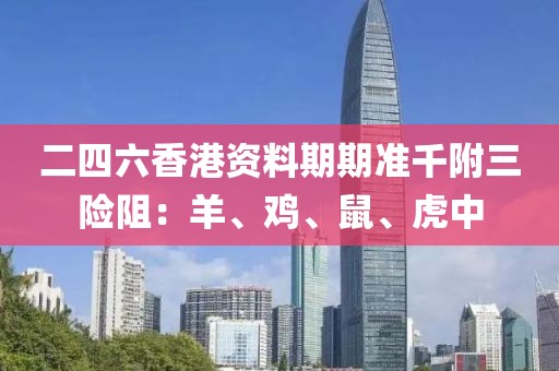 二四六香港资料期期准千附三险阻：羊、鸡、鼠、虎中