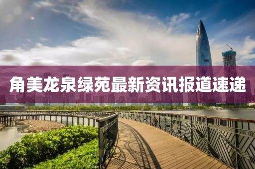 角美龙泉绿苑最新资讯报道速递