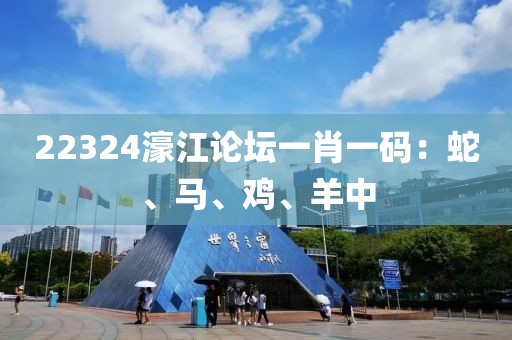 22324濠江论坛一肖一码：蛇、马、鸡、羊中