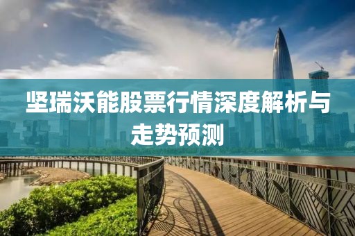 坚瑞沃能股票行情深度解析与走势预测