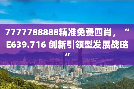 7777788888精准免费四肖，“E639.716 创新引领型发展战略”