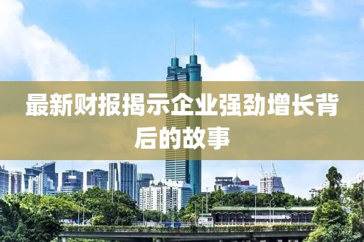 最新财报揭示企业强劲增长背后的故事