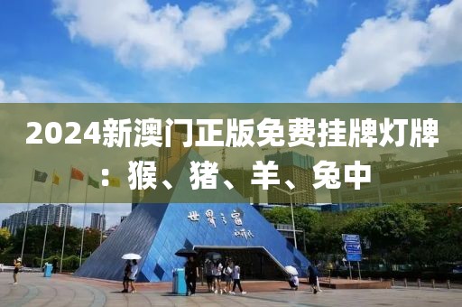 2024新澳门正版免费挂牌灯牌：猴、猪、羊、兔中