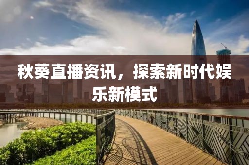 秋葵直播资讯，探索新时代娱乐新模式