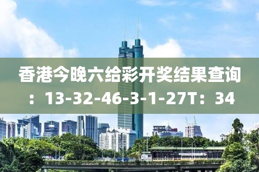 香港今晚六给彩开奖结果查询：13-32-46-3-1-27T：34