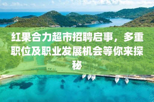 红果合力超市招聘启事，多重职位及职业发展机会等你来探秘