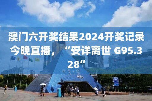 澳门六开奖结果2024开奖记录今晚直播，“安详离世 G95.328”