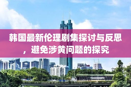 韩国最新伦理剧集探讨与反思，避免涉黄问题的探究