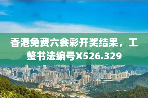 香港免费六会彩开奖结果，工整书法编号X526.329